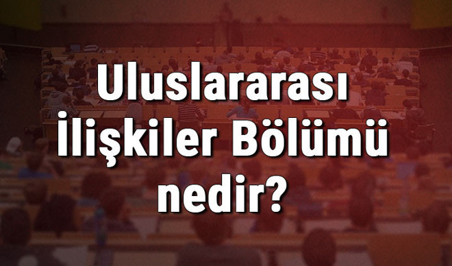 Uluslararası İlişkiler Bölümü nedir ve mezunu ne iş yapar? Bölümü olan üniversiteler, dersleri ve iş imkanları