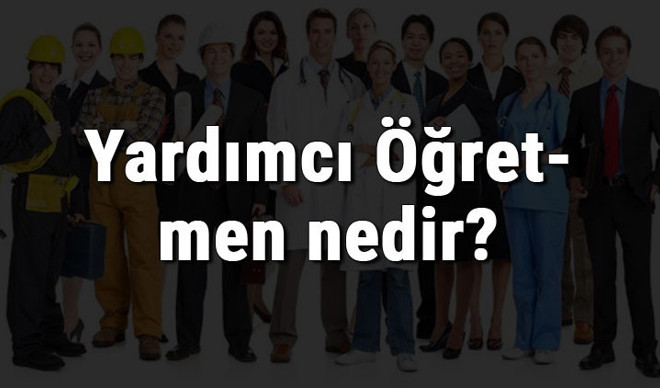 Yardımcı Öğretmen nedir, ne iş yapar ve nasıl olunur? Yardımcı Öğretmen olma şartları, maaşları ve iş imkanları