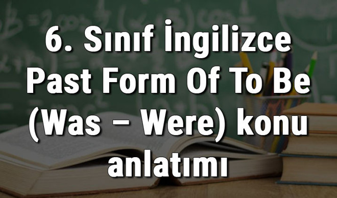 6. Sınıf İngilizce Past Form Of To Be (Was – Were) 6. Sınıf İngilizce Past Form Of To Be (Was – Were)