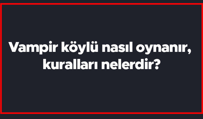 Vampir köylü nasıl oynanır, kuralları nelerdir? Kaç kişi vampir veya köylü olur? En fazla kaç kişiyle oynanır?