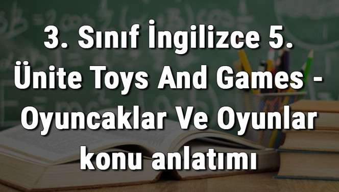 3. Sınıf İngilizce 5. Ünite Toys And Games - Oyuncaklar Ve Oyunlar konu anlatımı