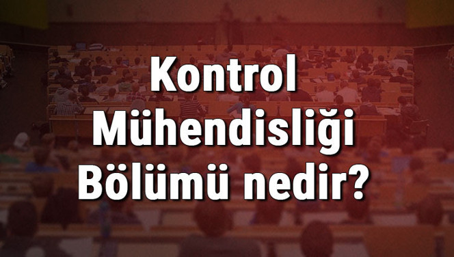 Kontrol Mühendisliği Bölümü nedir ve mezunu ne iş yapar? Bölümü olan üniversiteler, dersleri ve iş imkanları