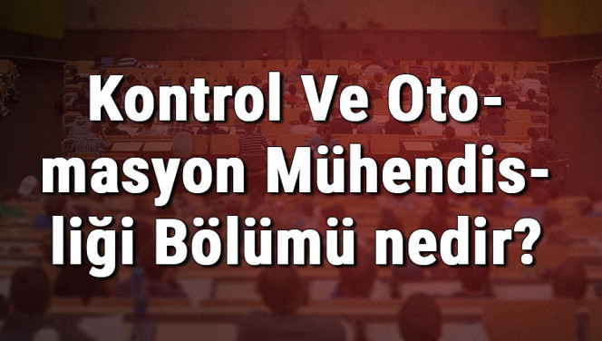 Kontrol Ve Otomasyon Mühendisliği Bölümü nedir ve mezunu ne iş yapar? Bölümü olan üniversiteler, dersleri ve iş imkanları