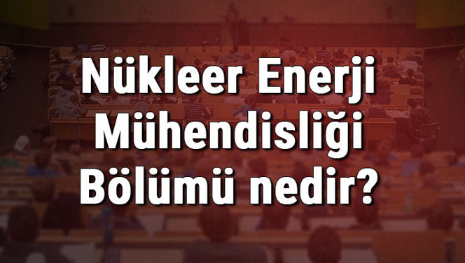 Nükleer Enerji Mühendisliği Bölümü nedir ve mezunu ne iş yapar? Bölümü olan üniversiteler, dersleri ve iş imkanları