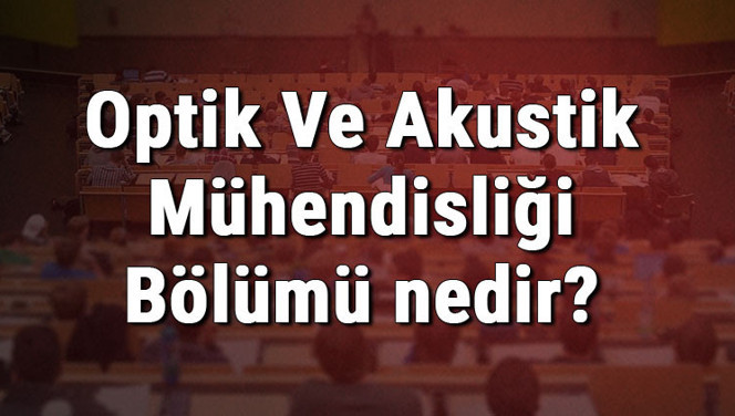 Optik Ve Akustik Mühendisliği Bölümü nedir ve mezunu ne iş yapar? Bölümü olan üniversiteler, dersleri ve iş imkanları