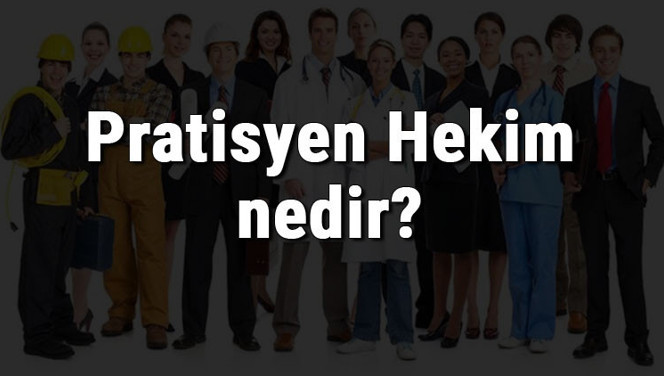 Pratisyen Hekim nedir, ne iş yapar ve nasıl olunur? Pratisyen Hekim olma şartları, maaşları ve iş imkanları
