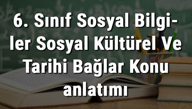 6. Sınıf Sosyal Bilgiler Sosyal Kültürel Ve Tarihi Bağlar Konu anlatımı 6. Sınıf Sosyal Bilgiler Sosyal Kültürel Ve Tarihi Bağlar Konu anlatımı