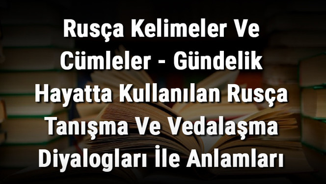 Rusça Kelimeler Ve Cümleler - Gündelik Hayatta Kullanılan Rusça Tanışma Ve Vedalaşma Diyalogları İle Anlamları