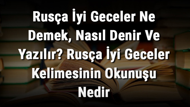 Rusça İyi Geceler Ne Demek, Nasıl Denir Ve Yazılır? Rusça İyi Geceler Kelimesinin Okunuşu Nedir