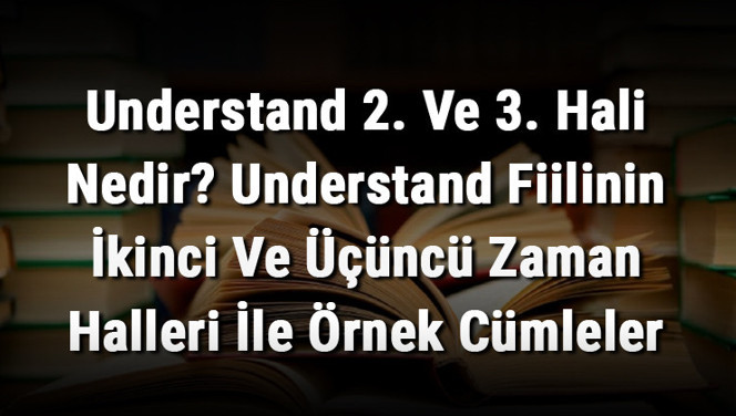 Understand 2. Ve 3. Hali Nedir? Understand Fiilinin İkinci Ve Üçüncü Zaman Halleri İle Örnek Cümleler