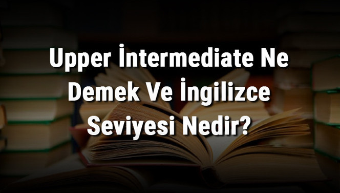 Upper İntermediate Ne Demek Ve İngilizce Seviyesi Nedir?