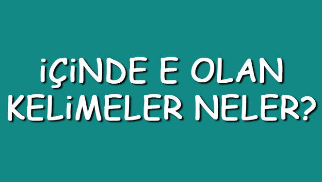 İçinde E olan kelimeler neler? İçerisinde E harfi geçen kelimeler listesi (3,4,5,6,7 ve 8 harfli)