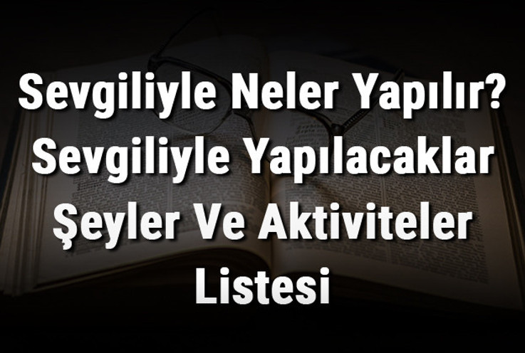 Sevgiliyle Neler Yapılır? Sevgiliyle Yapılacaklar Şeyler Ve Aktiviteler Listesi