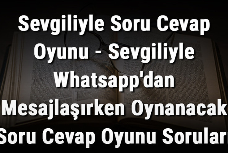 Sevgiliyle Soru Cevap Oyunu - Sevgiliyle Whatsapp'dan Mesajlaşırken Oynanacak Soru Cevap Oyunu Soruları Ve Cevapları