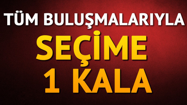 Tüm buluşmalarıyla Seçime 1 Kala