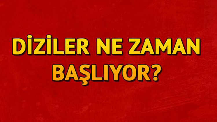 Diziler ne zaman başlıyor Diziler ne zaman başlıyor