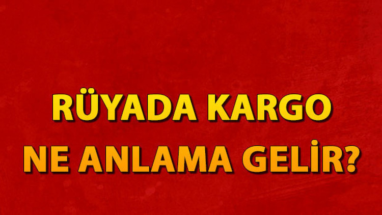 Rüyada kargo görmek ne anlama gelir