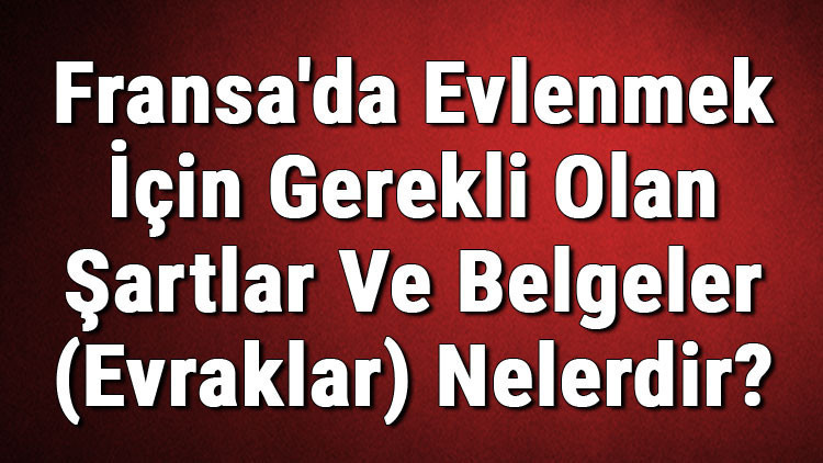 Fransada Evlenmek İçin Gerekli Olan Şartlar Ve Belgeler (Evraklar) Nelerdir Fransada Evlilik Başvurusu