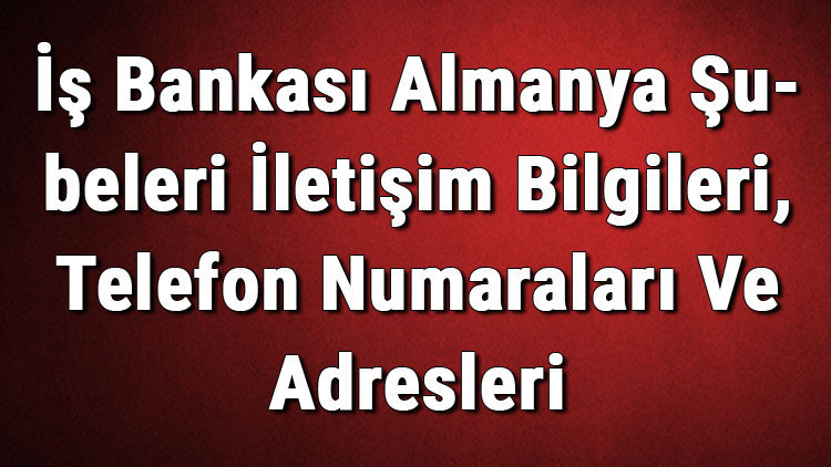 İş Bankası Almanya Şubeleri İletişim Bilgileri, Telefon Numaraları Ve Adresleri