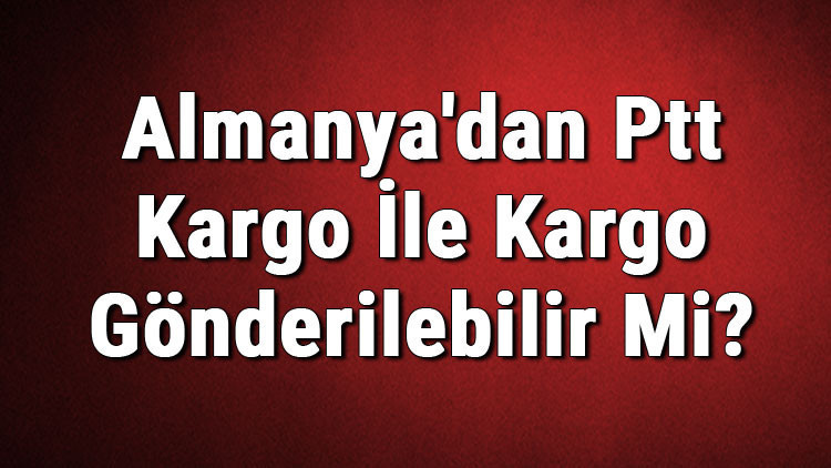 Almanyadan Ptt Kargo İle Kargo Gönderilebilir Mi Almanyadan Ptt Kargo İle Kargo Gönderilebilir Mi