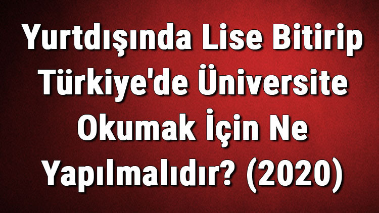 Yurtdışında Lise Bitirip Türkiyede Üniversite Okumak İçin Ne Yapılmalıdır (2020)