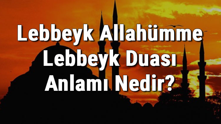 Lebbeyk Allahümme Lebbeyk Duası Anlamı Nedir Lebbeyk Duası Türkçe Ve Arapça Okunuşu
