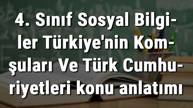 4. Sınıf Sosyal Bilgiler Türkiyenin Komşuları Ve Türk Cumhuriyetleri konu anlatımı
