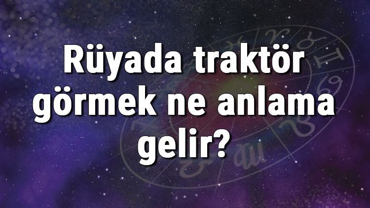Rüyada traktör görmek ne anlama gelir Rüyada traktör almak ve kullanmak (sürmek) tabiri