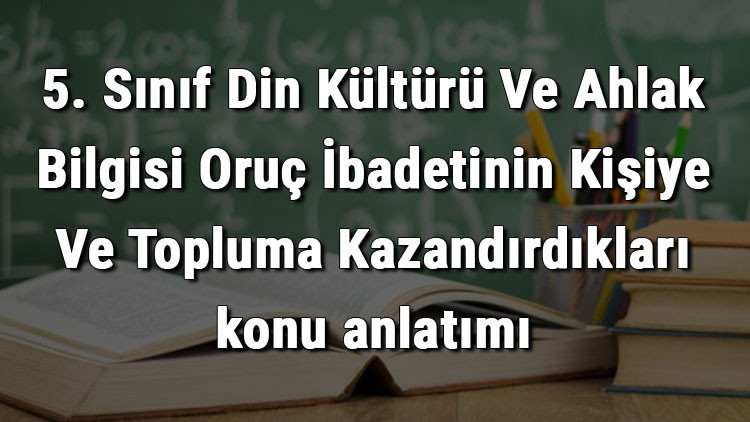 5. Sınıf Din Kültürü Ve Ahlak Bilgisi Oruç İbadetinin Kişiye Ve Topluma Kazandırdıkları konu anlatımı