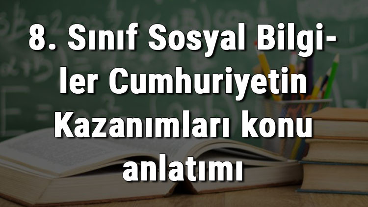 8. Sınıf Sosyal Bilgiler Cumhuriyetin Kazanımları konu anlatımı 8. Sınıf Sosyal Bilgiler Cumhuriyetin Kazanımları konu anlatımı