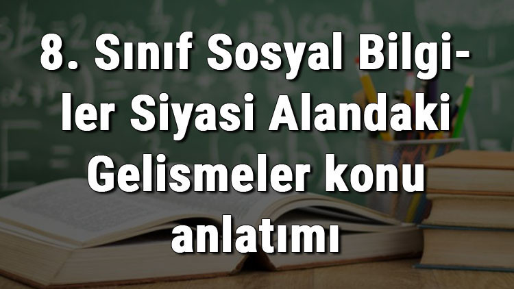 8. Sınıf Sosyal Bilgiler Siyasi Alandaki Gelişmeler konu anlatımı
