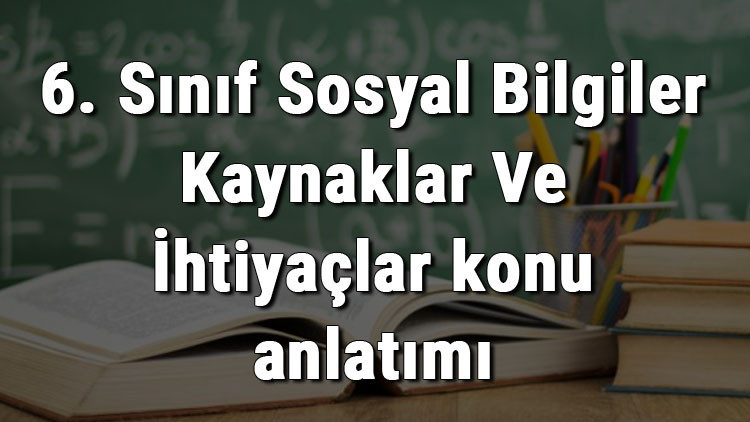 6. Sınıf Sosyal Bilgiler Kaynaklar Ve İhtiyaçlar konu anlatımı