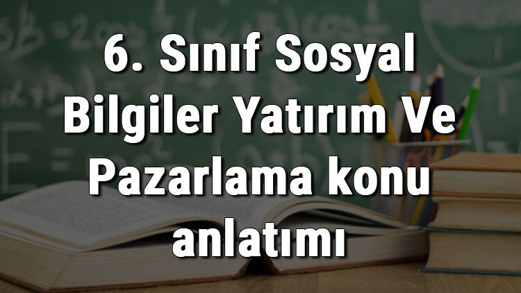 6. Sınıf Sosyal Bilgiler Yatırım Ve Pazarlama konu anlatımı
