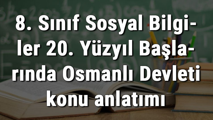 8. Sınıf Sosyal Bilgiler 20. Yüzyıl Başlarında Osmanlı Devleti konu anlatımı