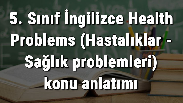 5. Sınıf İngilizce Health Problems (Hastalıklar - Sağlık problemleri) konu anlatımı