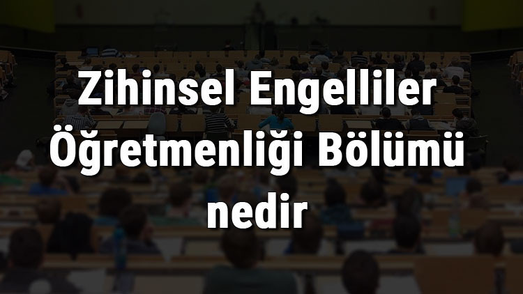 Zihinsel Engelliler Öğretmenliği Bölümü nedir ve mezunu ne iş yapar Bölümü olan üniversiteler, dersleri ve iş imkanları Zihinsel Engelliler Öğretmenliği Bölümü nedir ve mezunu ne iş yapar Bölümü olan üniversiteler, dersleri ve iş imkanları