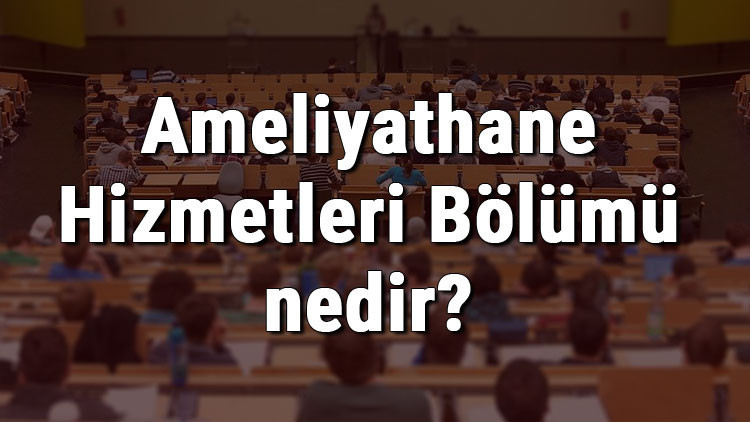 Ameliyathane Hizmetleri Bölümü nedir ve mezunu ne iş yapar Bölümü olan üniversiteler, dersleri ve iş imkanları