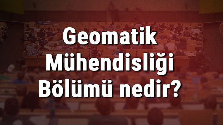 Geomatik Mühendisliği Bölümü nedir ve mezunu ne iş yapar Bölümü olan üniversiteler, dersleri ve iş imkanları