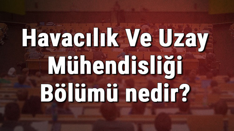 Havacılık Ve Uzay Mühendisliği Bölümü nedir ve mezunu ne iş yapar Bölümü olan üniversiteler, dersleri ve iş imkanları