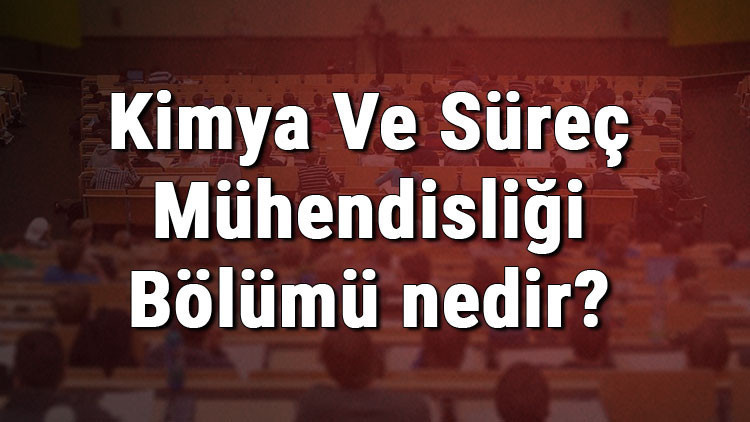 Kimya Ve Süreç Mühendisliği Bölümü nedir ve mezunu ne iş yapar Bölümü olan üniversiteler, dersleri ve iş imkanları Kimya Ve Süreç Mühendisliği Bölümü nedir ve mezunu ne iş yapar Bölümü olan üniversiteler, dersleri ve iş imkanları