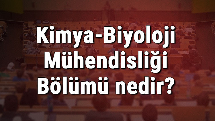 Kimya-Biyoloji Mühendisliği Bölümü nedir ve mezunu ne iş yapar Bölümü olan üniversiteler, dersleri ve iş imkanları