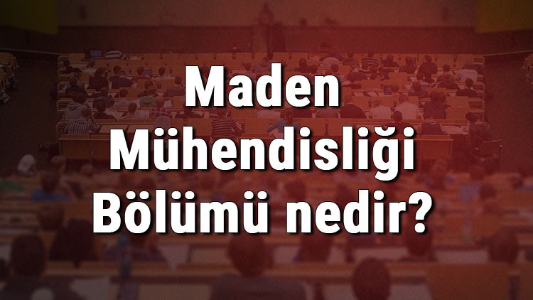 Maden Mühendisliği Bölümü nedir ve mezunu ne iş yapar Bölümü olan üniversiteler, dersleri ve iş imkanları