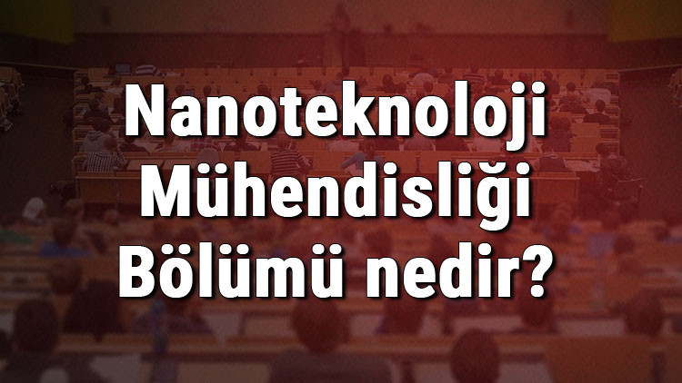 Nanoteknoloji Mühendisliği Bölümü nedir ve mezunu ne iş yapar Bölümü olan üniversiteler, dersleri ve iş imkanları
