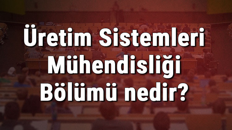 Üretim Sistemleri Mühendisliği Bölümü nedir ve mezunu ne iş yapar Bölümü olan üniversiteler, dersleri ve iş imkanları