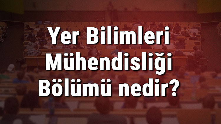 Yer Bilimleri Mühendisliği Bölümü nedir ve mezunu ne iş yapar Bölümü olan üniversiteler, dersleri ve iş imkanları