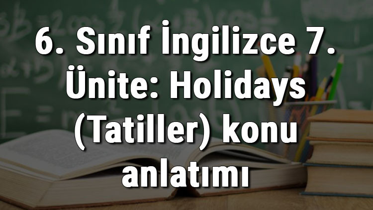 6. Sınıf İngilizce 7. Ünite: Holidays (Tatiller) konu anlatımı