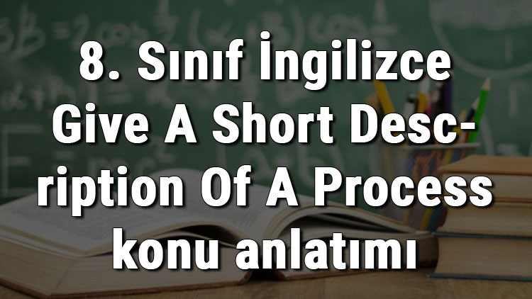 8. Sınıf İngilizce Give A Short Description Of A Process (Bir Tarifi İşlem Basamaklarına Göre Anlatma) konu anlatımı 8. Sınıf İngilizce Give A Short Description Of A Process (Bir Tarifi İşlem Basamaklarına Göre Anlatma) konu anlatımı