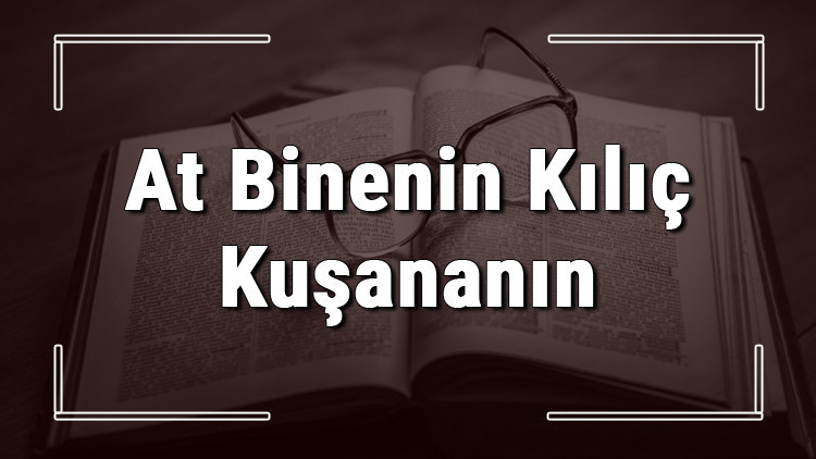 At Binenin Kılıç Kuşananın atasözünün anlamı ve örnek cümle içinde kullanımı (TDK)