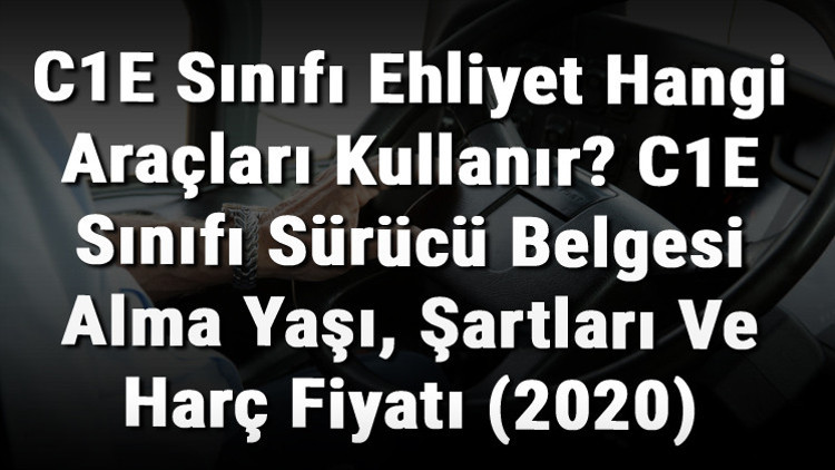 C1E Sınıfı Ehliyet Hangi Araçları Kullanır C1E Sınıfı Sürücü Belgesi Alma Yaşı, Şartları Ve Harç Fiyatı (2020)