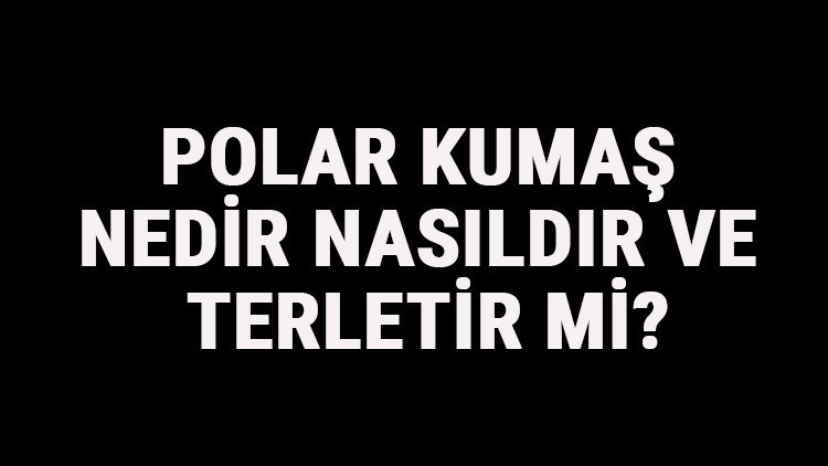 Polar Kumaş Nedir, Nasıldır Ve Terletir Mi Polar Kumaş Özellikleri Ve Kullanım Alanları